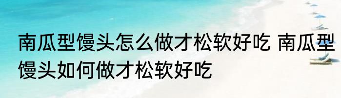 南瓜型馒头怎么做才松软好吃 南瓜型馒头如何做才松软好吃