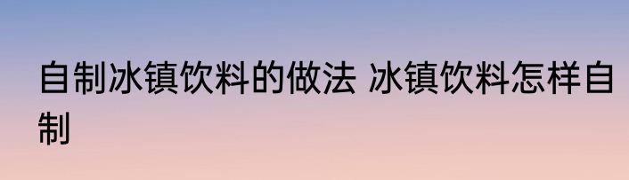 自制冰镇饮料的做法 冰镇饮料怎样自制