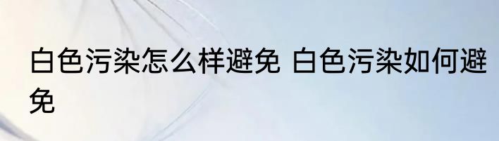 白色污染怎么样避免 白色污染如何避免