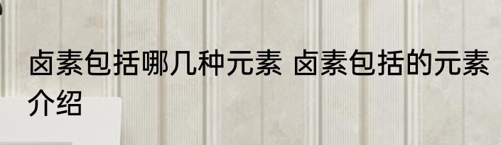 卤素包括哪几种元素 卤素包括的元素介绍