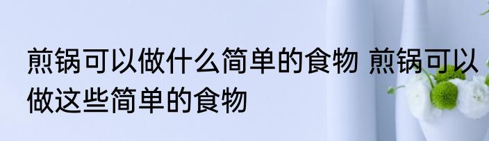 煎锅可以做什么简单的食物 煎锅可以做这些简单的食物
