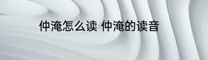 仲淹怎么读 仲淹的读音