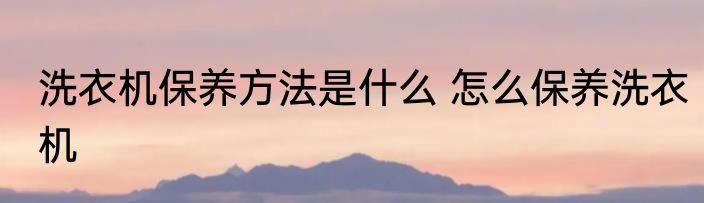 洗衣机保养方法是什么 怎么保养洗衣机