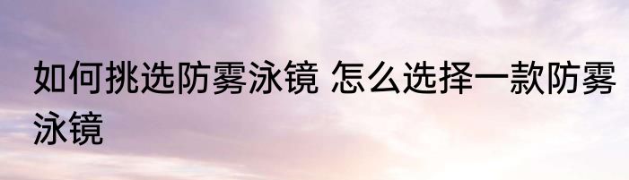 如何挑选防雾泳镜 怎么选择一款防雾泳镜