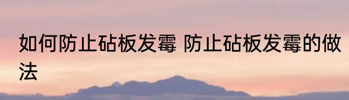 如何防止砧板发霉 防止砧板发霉的做法