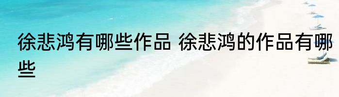 徐悲鸿有哪些作品 徐悲鸿的作品有哪些