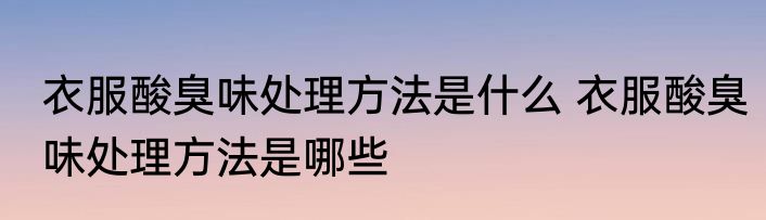 衣服酸臭味处理方法是什么 衣服酸臭味处理方法是哪些