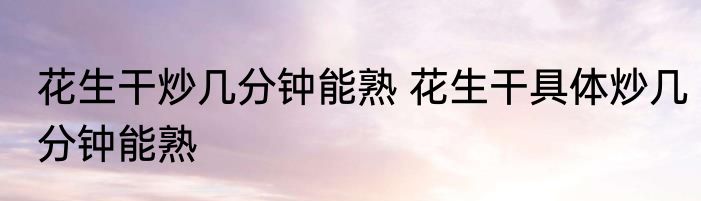 花生干炒几分钟能熟 花生干具体炒几分钟能熟