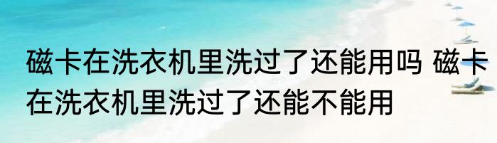 磁卡在洗衣机里洗过了还能用吗 磁卡在洗衣机里洗过了还能不能用