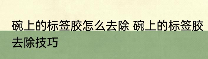 碗上的标签胶怎么去除 碗上的标签胶去除技巧