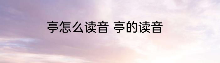 亭怎么读音 亭的读音