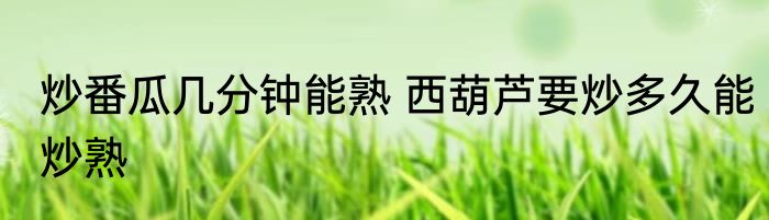 炒番瓜几分钟能熟 西葫芦要炒多久能炒熟