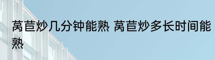 莴苣炒几分钟能熟 莴苣炒多长时间能熟