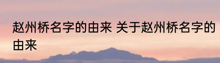 赵州桥名字的由来 关于赵州桥名字的由来
