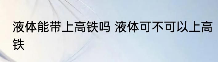 液体能带上高铁吗 液体可不可以上高铁