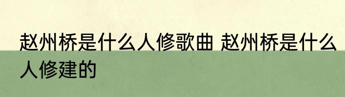 赵州桥是什么人修歌曲 赵州桥是什么人修建的