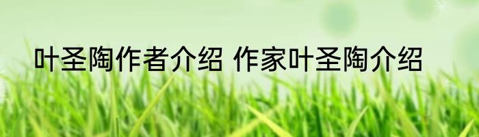 叶圣陶作者介绍 作家叶圣陶介绍