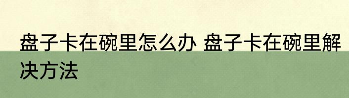 盘子卡在碗里怎么办 盘子卡在碗里解决方法