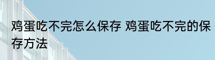 鸡蛋吃不完怎么保存 鸡蛋吃不完的保存方法