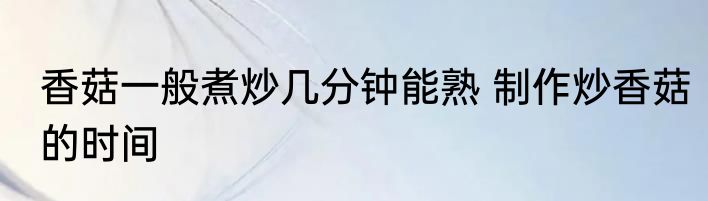 香菇一般煮炒几分钟能熟 制作炒香菇的时间