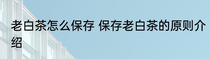 老白茶怎么保存 保存老白茶的原则介绍