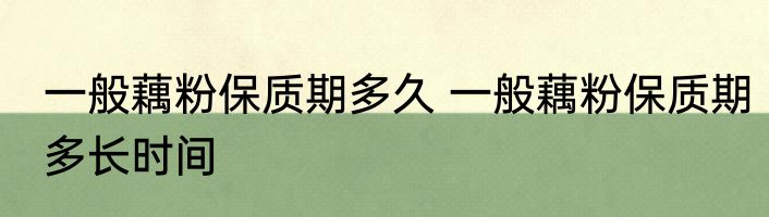 一般藕粉保质期多久 一般藕粉保质期多长时间