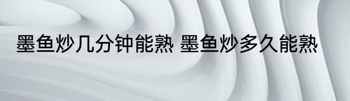 墨鱼炒几分钟能熟 墨鱼炒多久能熟