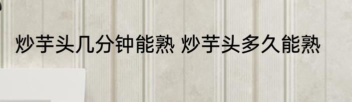 炒芋头几分钟能熟 炒芋头多久能熟