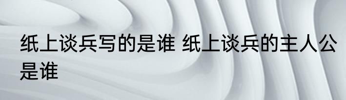 纸上谈兵写的是谁 纸上谈兵的主人公是谁