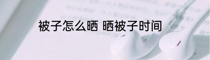 被子怎么晒 晒被子时间