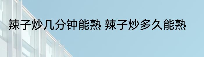 辣子炒几分钟能熟 辣子炒多久能熟