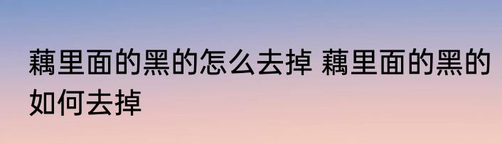 藕里面的黑的怎么去掉 藕里面的黑的如何去掉