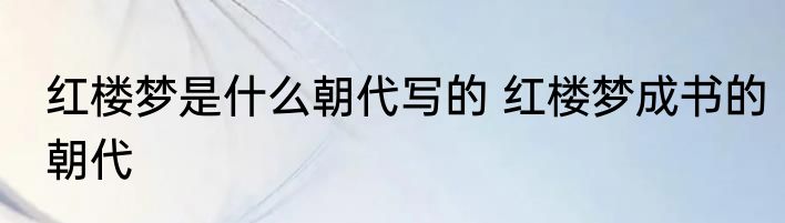 红楼梦是什么朝代写的 红楼梦成书的朝代