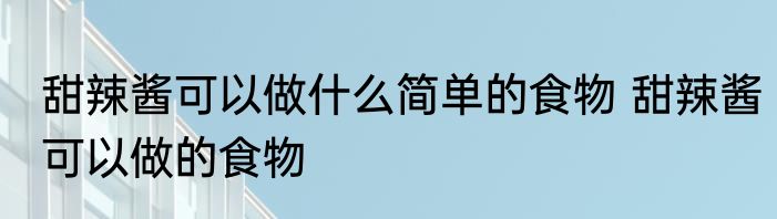 甜辣酱可以做什么简单的食物 甜辣酱可以做的食物