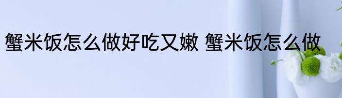 蟹米饭怎么做好吃又嫩 蟹米饭怎么做