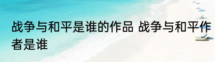 战争与和平是谁的作品 战争与和平作者是谁
