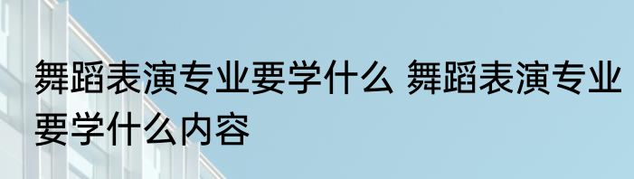 舞蹈表演专业要学什么 舞蹈表演专业要学什么内容
