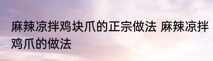 麻辣凉拌鸡块爪的正宗做法 麻辣凉拌鸡爪的做法