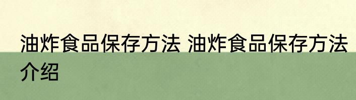 油炸食品保存方法 油炸食品保存方法介绍