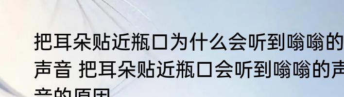 把耳朵贴近瓶口为什么会听到嗡嗡的声音 把耳朵贴近瓶口会听到嗡嗡的声音的原因