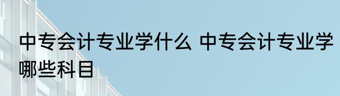 中专会计专业学什么 中专会计专业学哪些科目