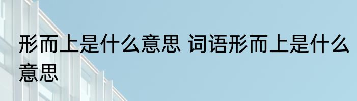 形而上是什么意思 词语形而上是什么意思