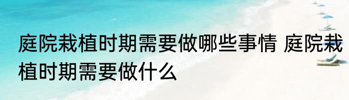 庭院栽植时期需要做哪些事情 庭院栽植时期需要做什么
