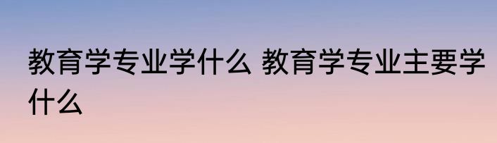 教育学专业学什么 教育学专业主要学什么