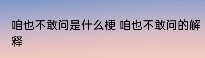 咱也不敢问是什么梗 咱也不敢问的解释