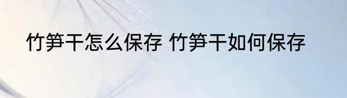 竹笋干怎么保存 竹笋干如何保存