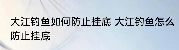 大江钓鱼如何防止挂底 大江钓鱼怎么防止挂底