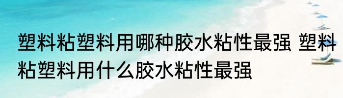 塑料粘塑料用哪种胶水粘性最强 塑料粘塑料用什么胶水粘性最强