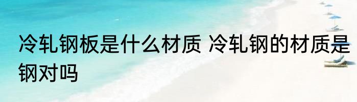 冷轧钢板是什么材质 冷轧钢的材质是钢对吗