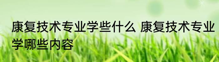 康复技术专业学些什么 康复技术专业学哪些内容